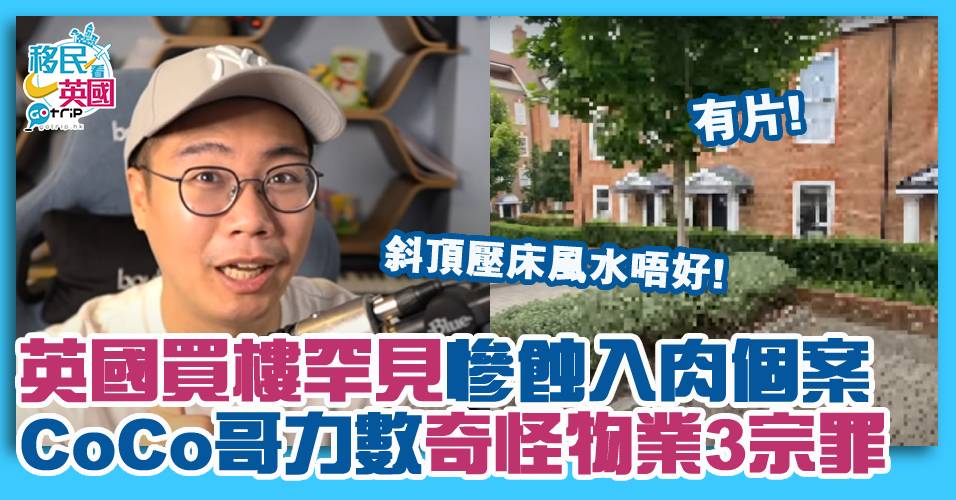 移民英國|YouTuber Coco哥大爆慘蝕入肉個案 力數英國物業3宗罪