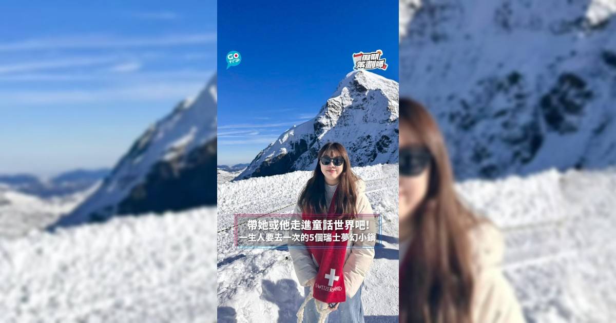 【#假期策劃師】帶她或他走進童話世界吧! 一生人要去一次的5個瑞士夢幻小鎮