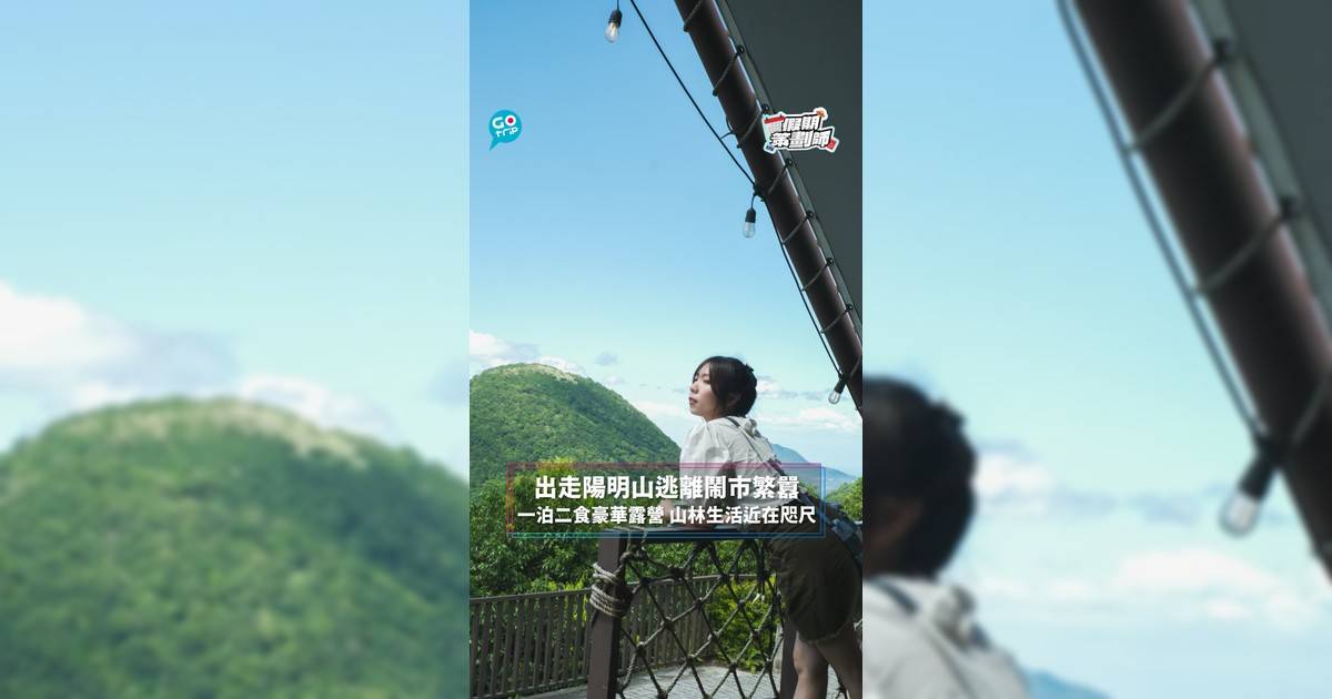 【#假期策劃師】出走陽明山逃離城市繁囂　一泊二食豪華露營 山林生活近在咫尺