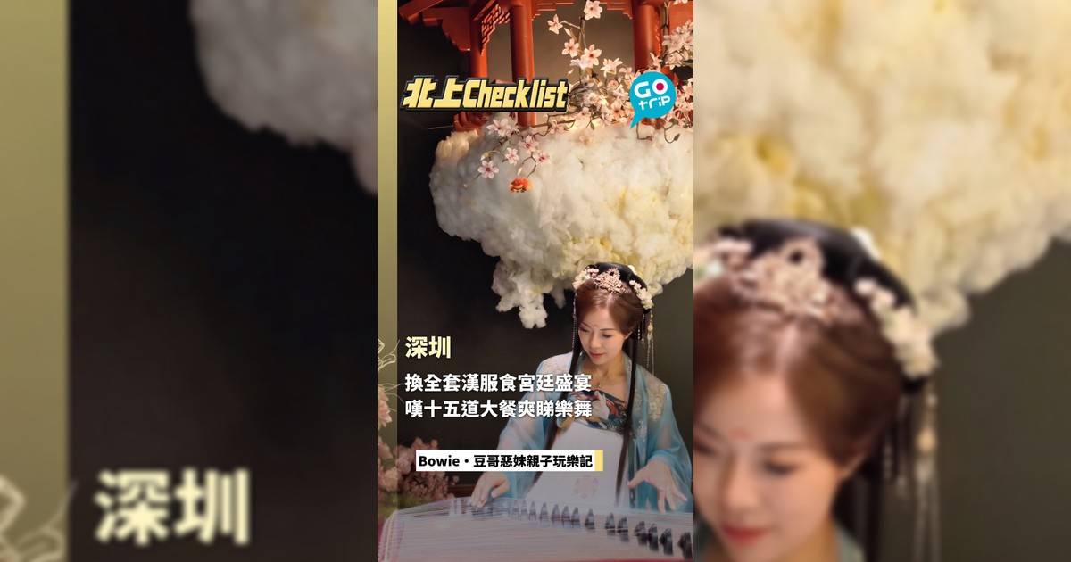 深圳換全套漢服食宮廷盛宴 嘆十五道大餐爽睇樂舞